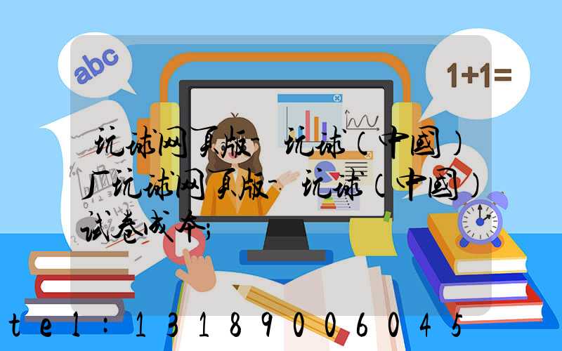 玩球网页版-玩球（中国）厂玩球网页版-玩球（中国）试卷成本