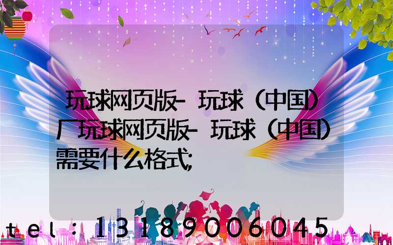 玩球网页版-玩球（中国）厂玩球网页版-玩球（中国）需要什么格式