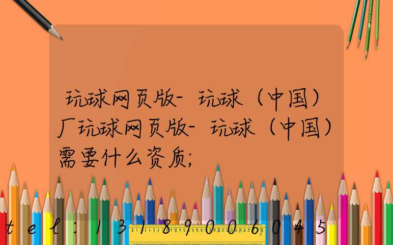 玩球网页版-玩球（中国）厂玩球网页版-玩球（中国）需要什么资质