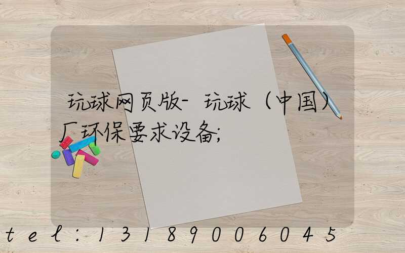 玩球网页版-玩球（中国）厂环保要求设备