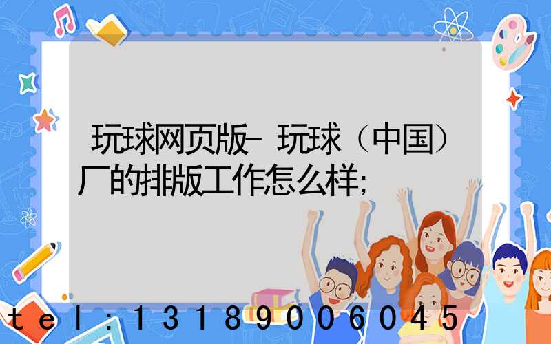 玩球网页版-玩球（中国）厂的排版工作怎么样