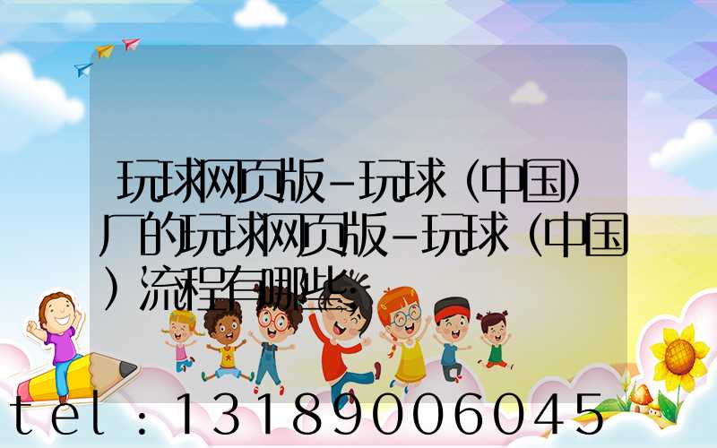 玩球网页版-玩球（中国）厂的玩球网页版-玩球（中国）流程有哪些