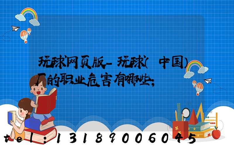 玩球网页版-玩球（中国）厂的职业危害有哪些