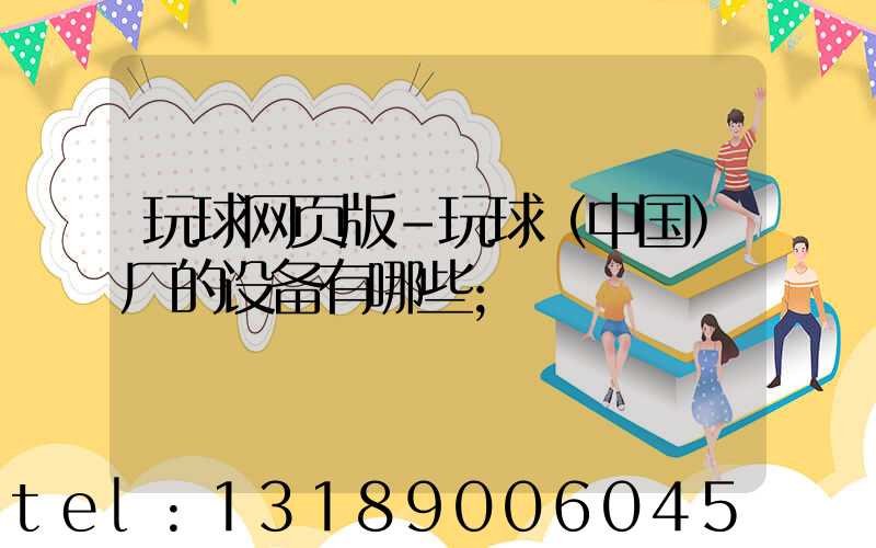 玩球网页版-玩球（中国）厂的设备有哪些