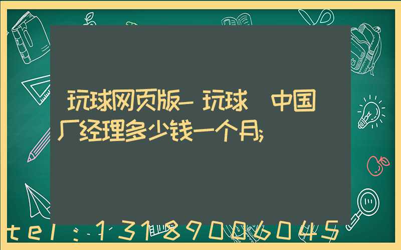 玩球网页版-玩球（中国）厂经理多少钱一个月