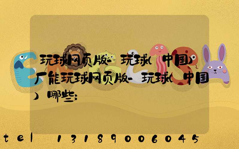 玩球网页版-玩球（中国）厂能玩球网页版-玩球（中国）哪些