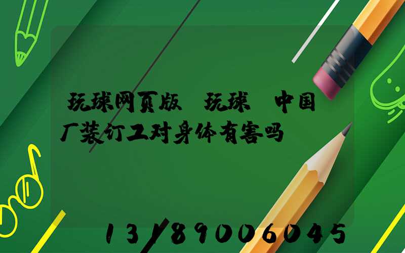 玩球网页版-玩球（中国）厂装订工对身体有害吗