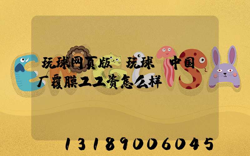 玩球网页版-玩球（中国）厂覆膜工工资怎么样