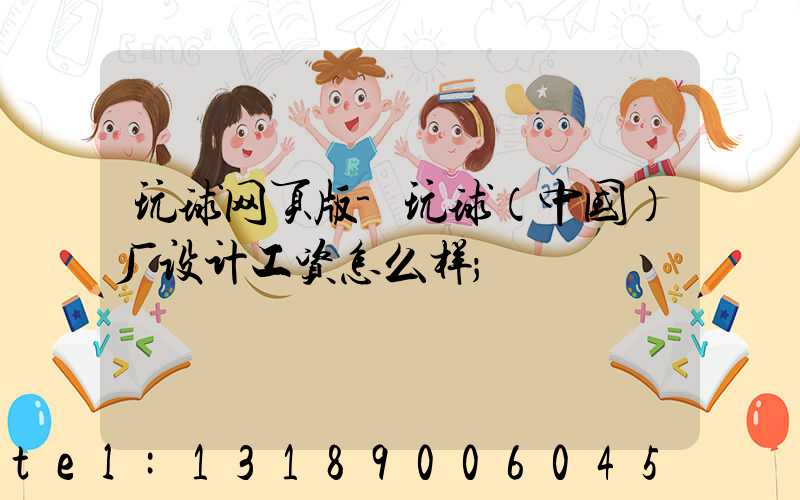 玩球网页版-玩球（中国）厂设计工资怎么样