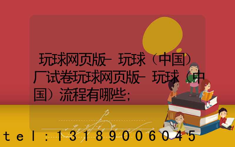 玩球网页版-玩球（中国）厂试卷玩球网页版-玩球（中国）流程有哪些