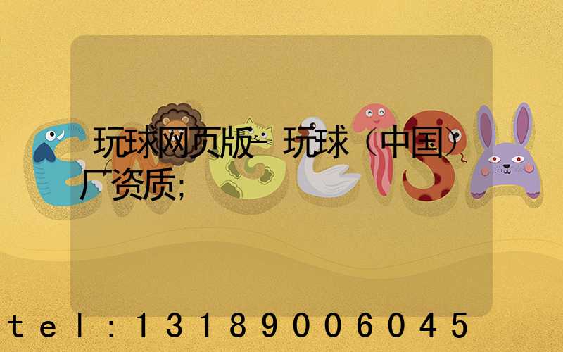 玩球网页版-玩球（中国）厂资质