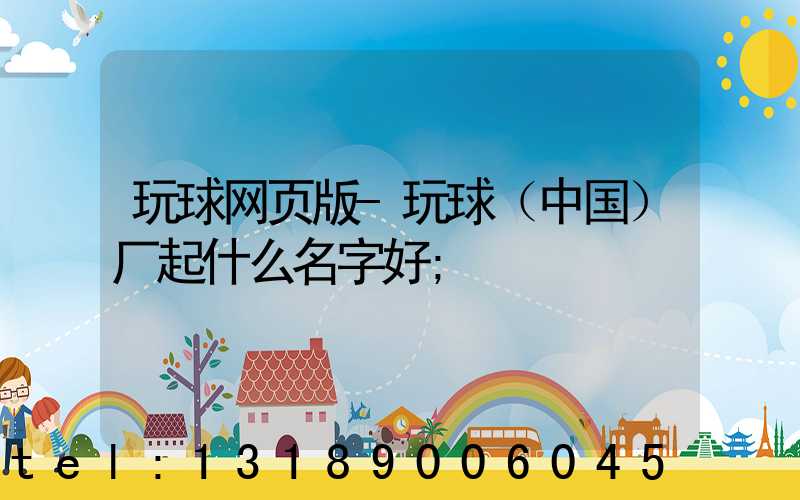 玩球网页版-玩球（中国）厂起什么名字好