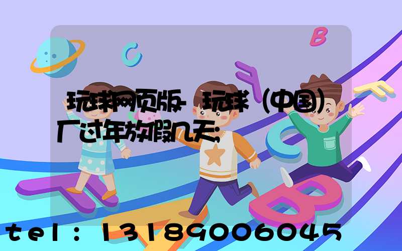 玩球网页版-玩球（中国）厂过年放假几天