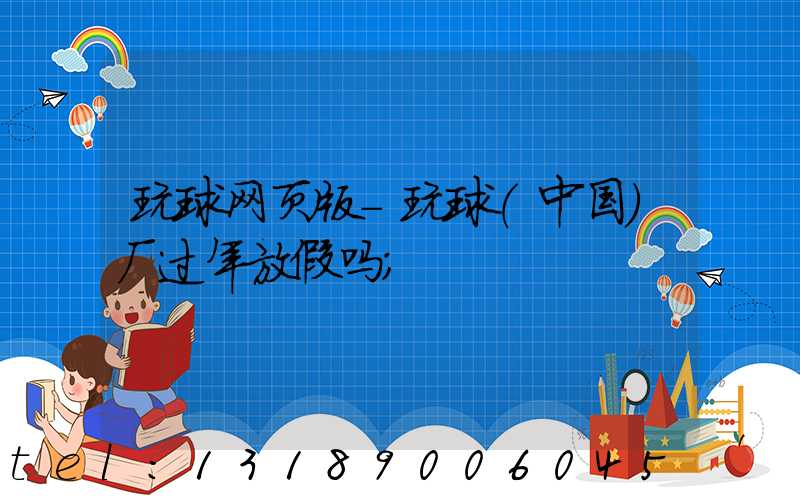 玩球网页版-玩球（中国）厂过年放假吗