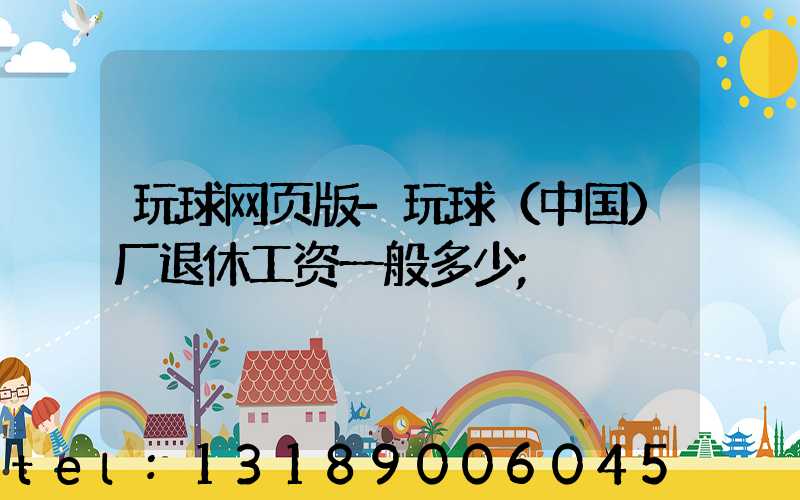 玩球网页版-玩球（中国）厂退休工资一般多少