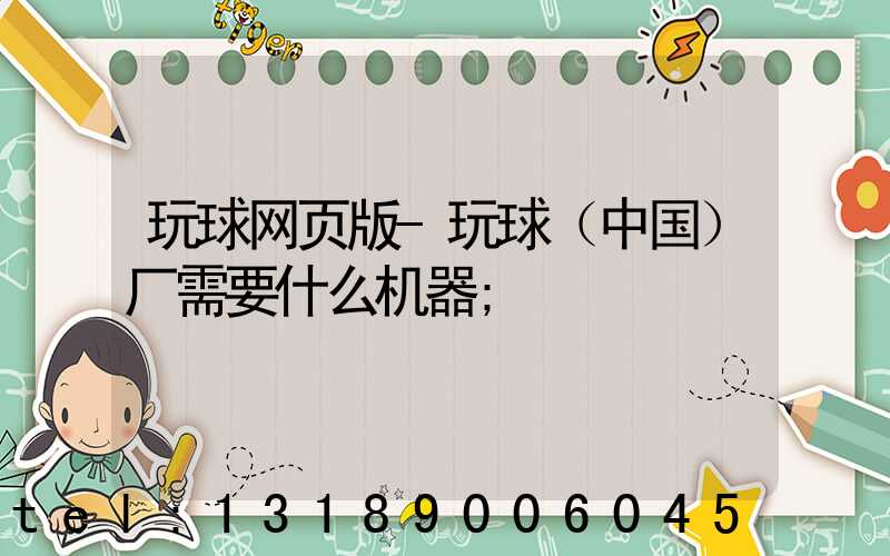 玩球网页版-玩球（中国）厂需要什么机器