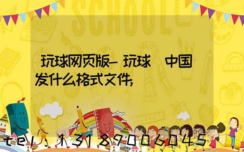玩球网页版-玩球（中国）发什么格式文件