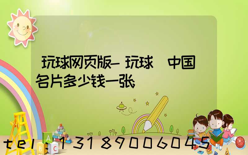 玩球网页版-玩球（中国）名片多少钱一张