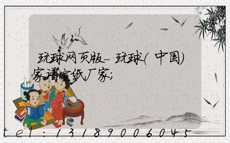 玩球网页版-玩球（中国）家谱宣纸厂家