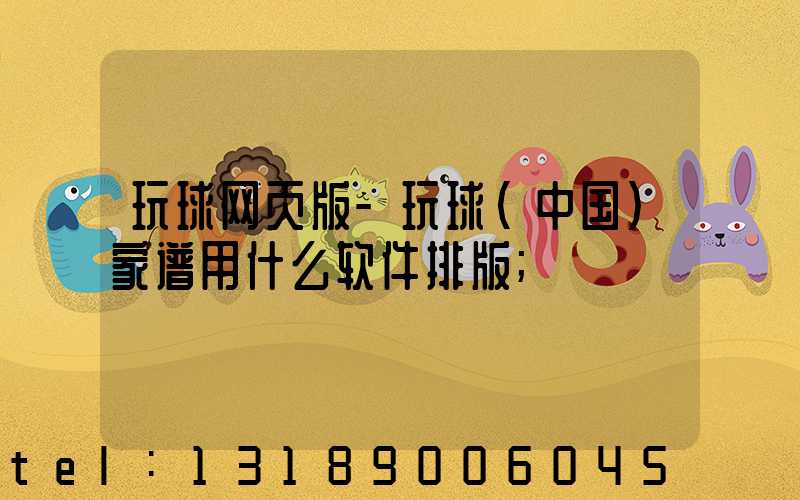 玩球网页版-玩球（中国）家谱用什么软件排版