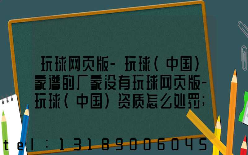 玩球网页版-玩球（中国）家谱的厂家没有玩球网页版-玩球（中国）资质怎么处罚