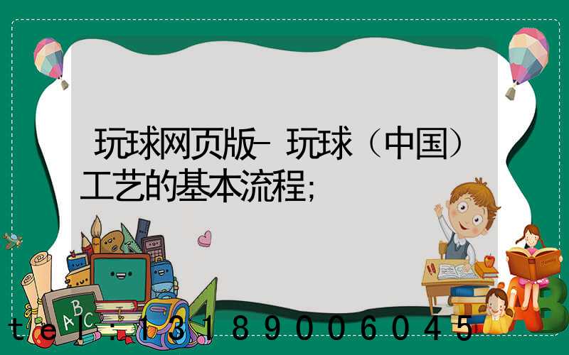 玩球网页版-玩球（中国）工艺的基本流程