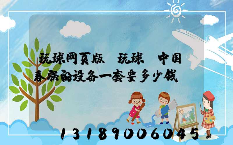 玩球网页版-玩球（中国）春联的设备一套要多少钱
