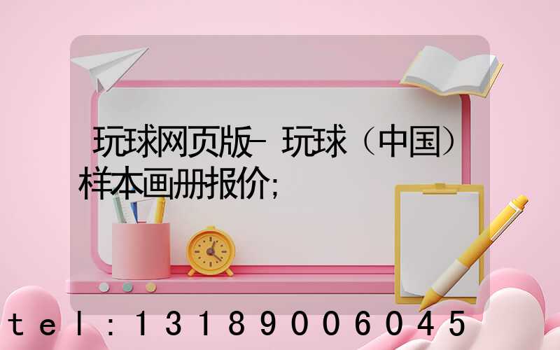 玩球网页版-玩球（中国）样本画册报价