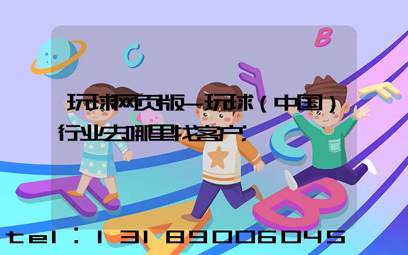 玩球网页版-玩球（中国）行业去哪里找客户