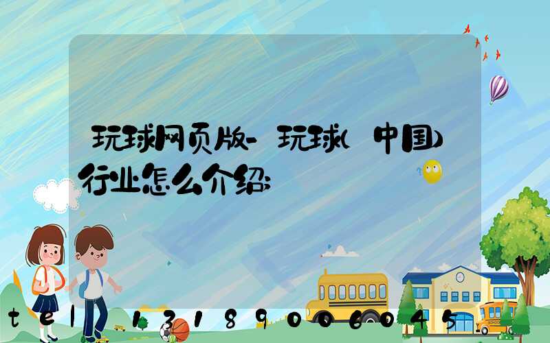 玩球网页版-玩球（中国）行业怎么介绍