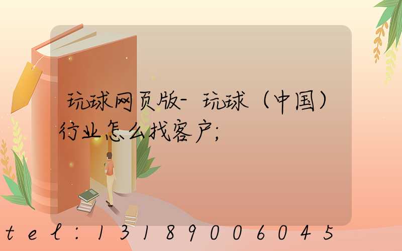 玩球网页版-玩球（中国）行业怎么找客户