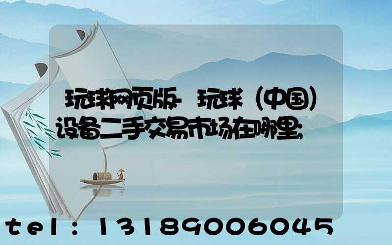 玩球网页版-玩球（中国）设备二手交易市场在哪里
