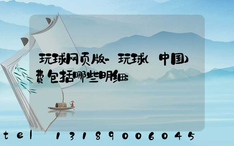 玩球网页版-玩球（中国）费包括哪些明细