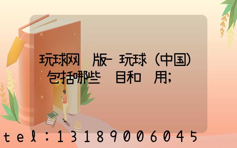 玩球网页版-玩球（中国）费包括哪些项目和费用