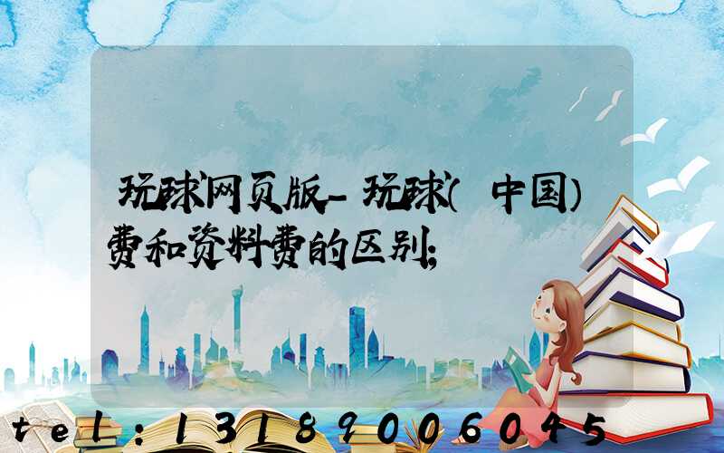 玩球网页版-玩球（中国）费和资料费的区别