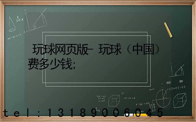 玩球网页版-玩球（中国）费多少钱