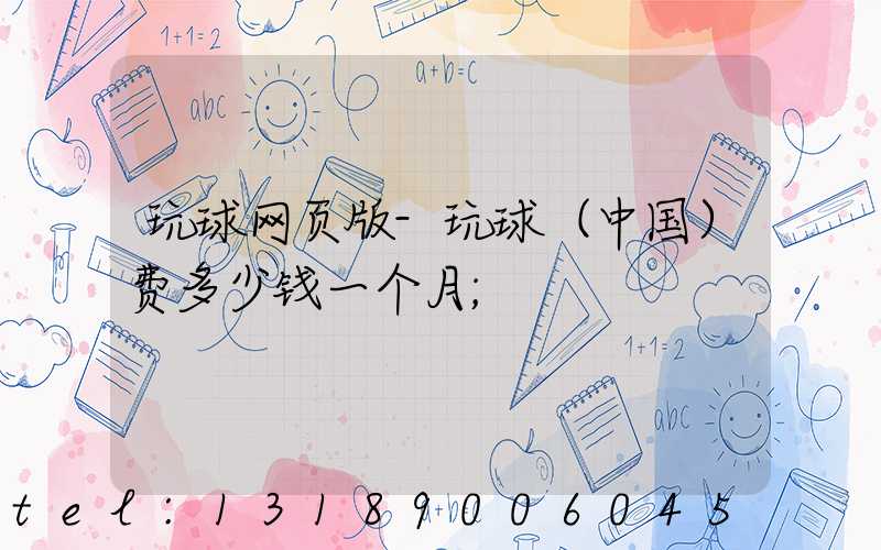 玩球网页版-玩球（中国）费多少钱一个月