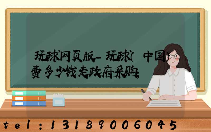 玩球网页版-玩球（中国）费多少钱走政府采购