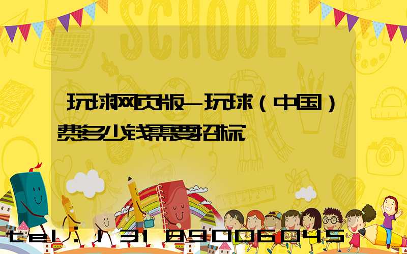 玩球网页版-玩球（中国）费多少钱需要招标