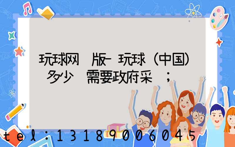 玩球网页版-玩球（中国）费多少钱需要政府采购