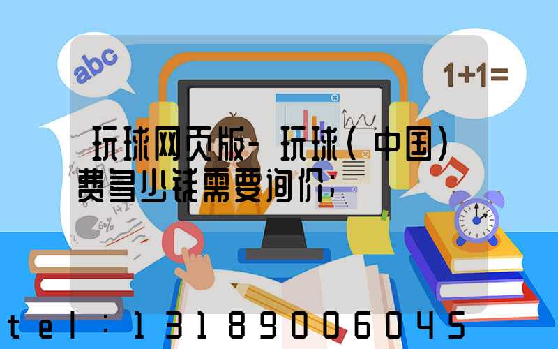 玩球网页版-玩球（中国）费多少钱需要询价