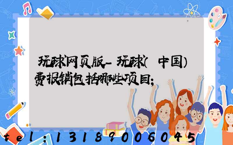 玩球网页版-玩球（中国）费报销包括哪些项目