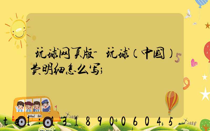 玩球网页版-玩球（中国）费明细怎么写