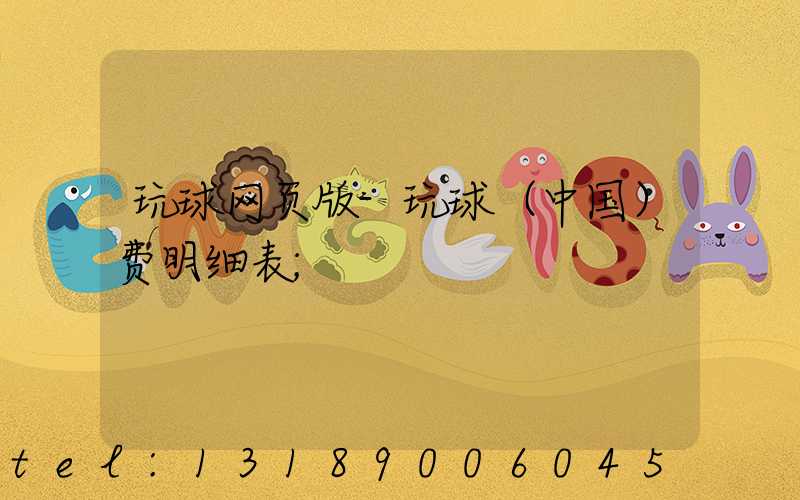 玩球网页版-玩球（中国）费明细表