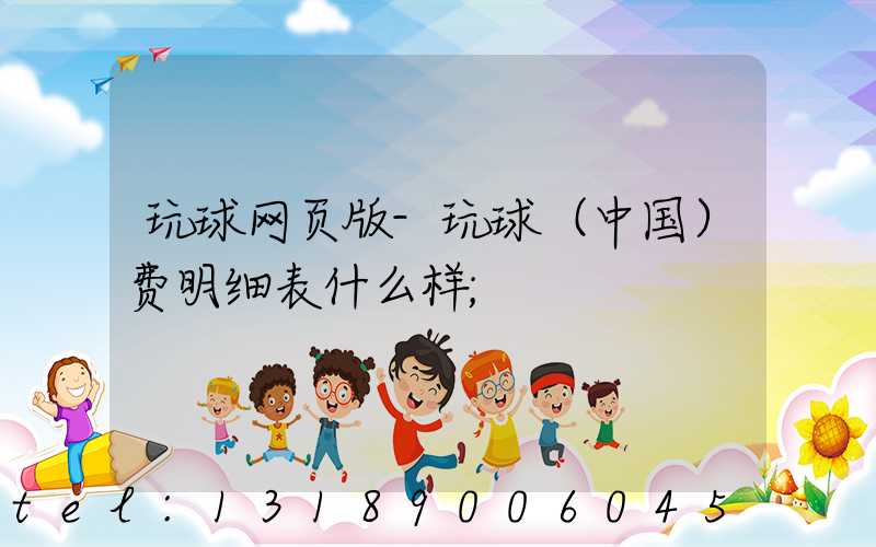 玩球网页版-玩球（中国）费明细表什么样