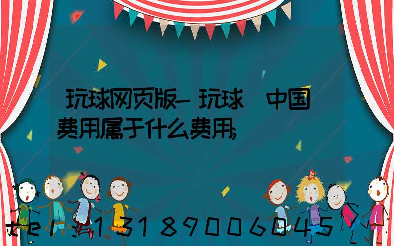 玩球网页版-玩球（中国）费用属于什么费用