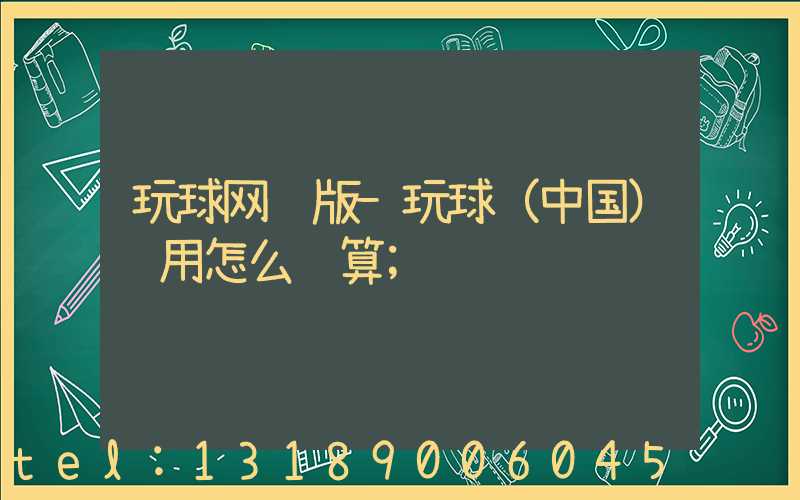 玩球网页版-玩球（中国）费用怎么计算