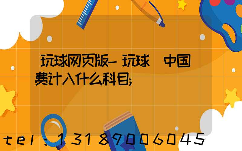 玩球网页版-玩球（中国）费计入什么科目