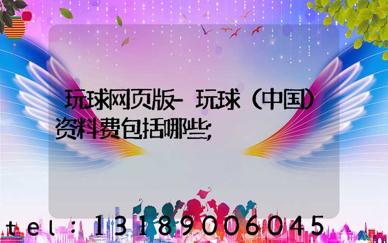 玩球网页版-玩球（中国）资料费包括哪些