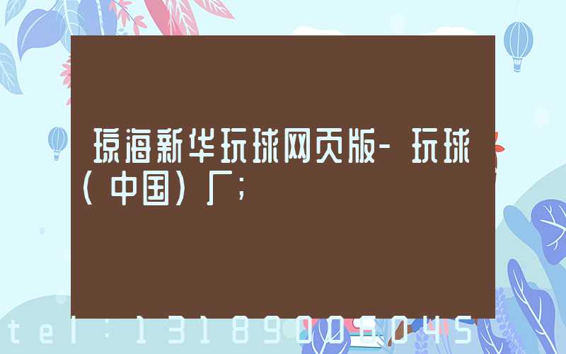 琼海新华玩球网页版-玩球（中国）厂